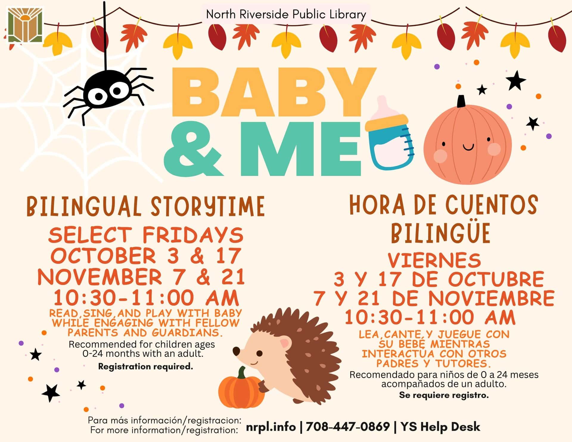 Baby and Me (Bilingual)  Select Fridays | 10:30 – 11 am  October 3 & 17; November 7 & 21 Read, sing, and play with baby while engaging with fellow guardians in a Spanish and English setting.  For children ages 0 – 24 months with an adult.