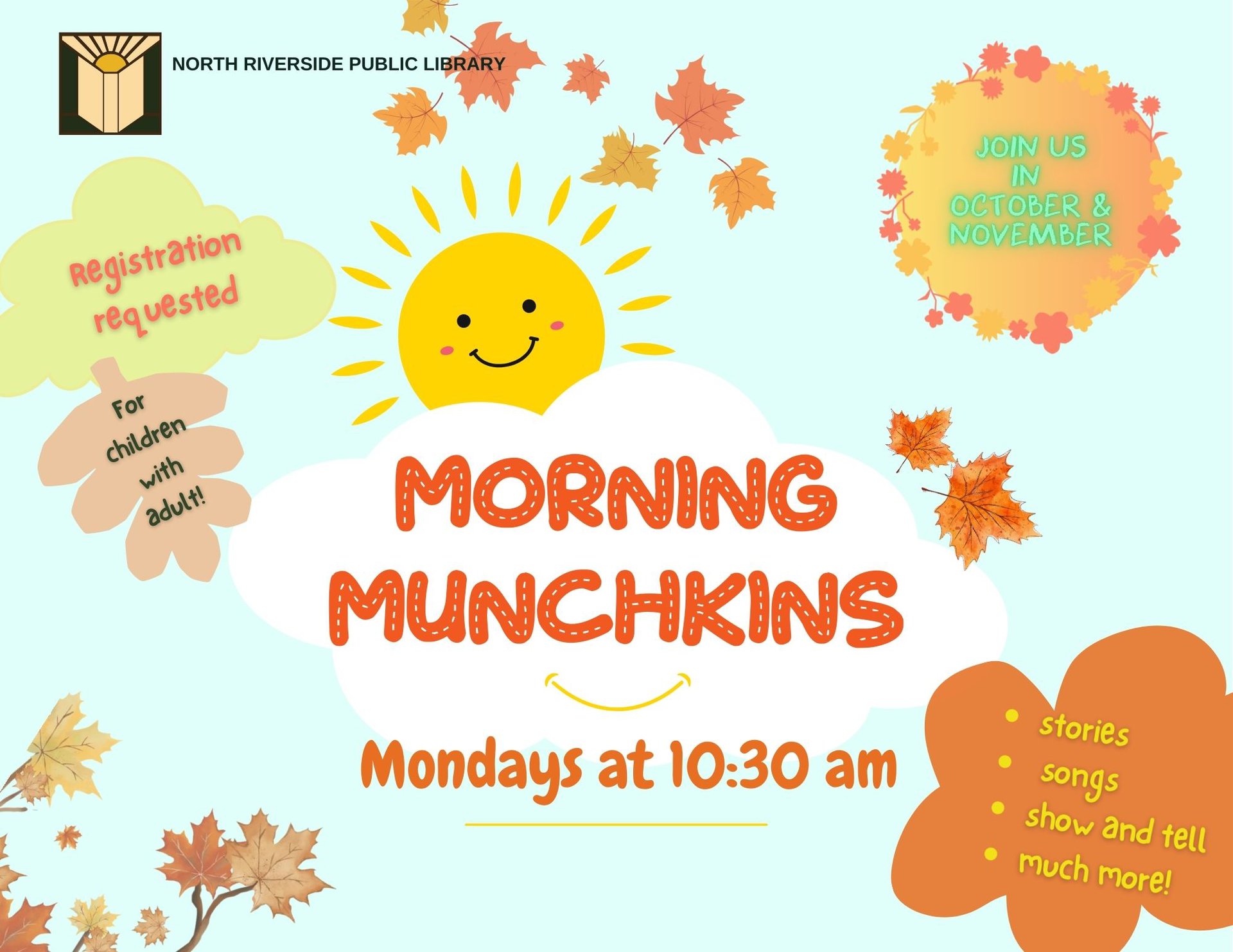 Morning Munchkins Storytime Every Monday | 10:30 am Starting October 6 through November 24 Stories, songs, and fun play time, too! Children ages 5 and under with an adult.