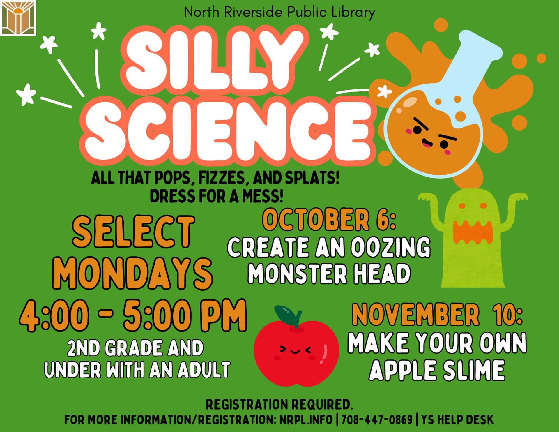 Silly Science Select Mondays | 4 – 5 pm All that pops, fizzes, and splats! Dress for a mess! Oct. 6: Create an oozing monster head. Nov. 10: Make your own apple slime.