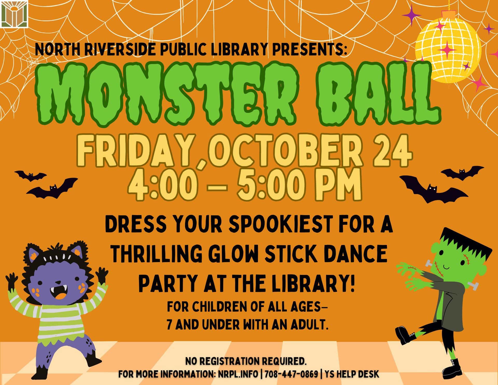 Monster Ball Fri., October 24 | 4 – 5 pm Dress in your spookiest for a thrilling glow stick dance party at the library!