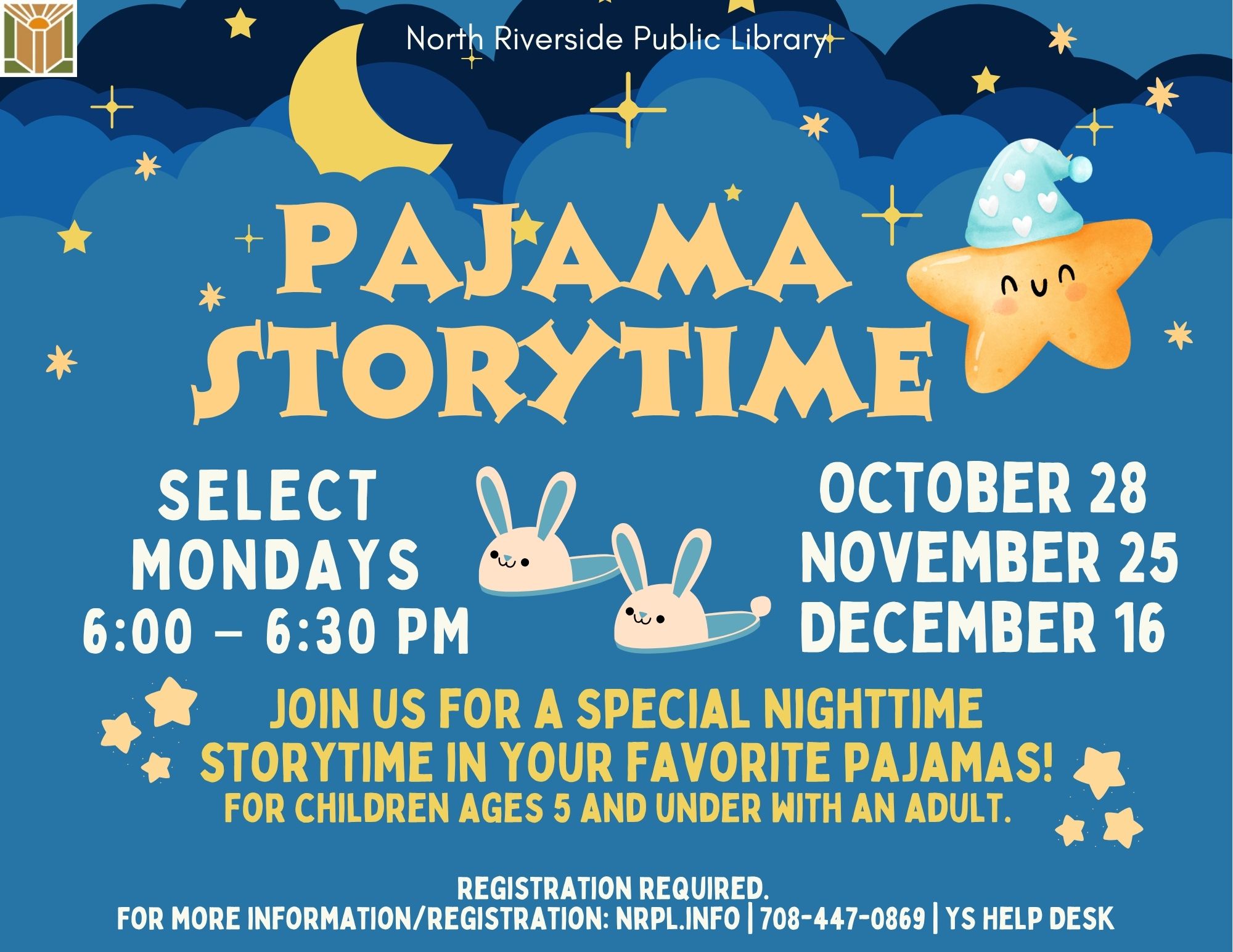 Pajama Storytime Select Tuesdays | 6 – 6:30 pm October 28, November 25 & December 16 Join us for a special nighttime storytime in your favorite pajamas! For children ages 5 and under with an adult.