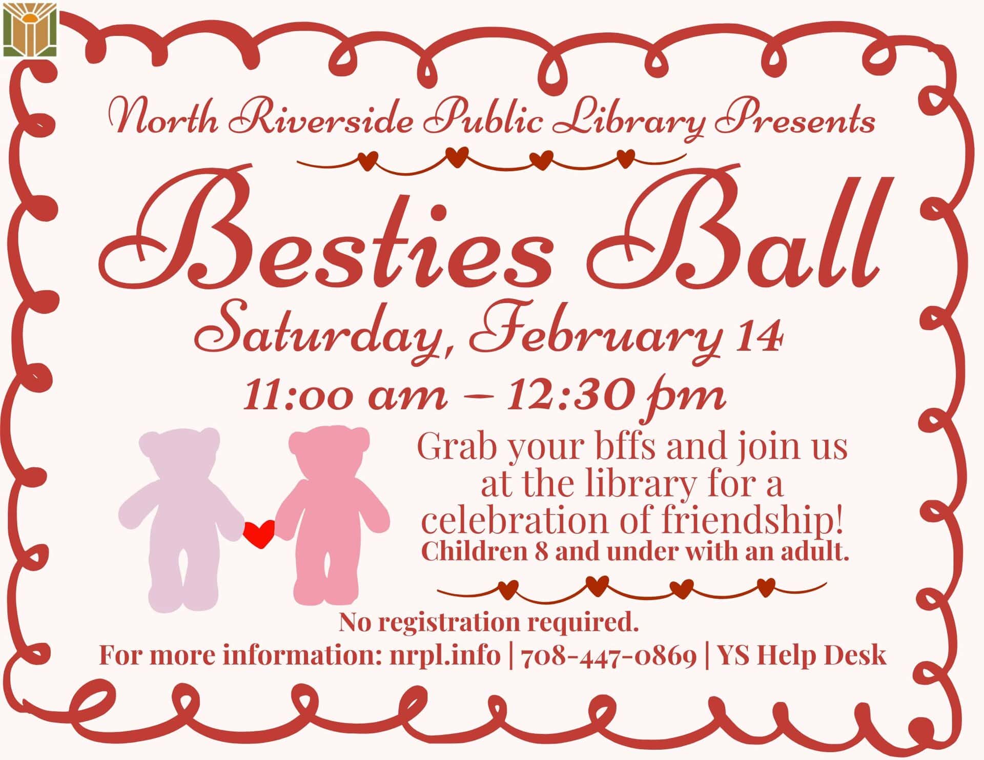Besties Ball Sat., February 14 | 11 am – 12:30 pm Grab your bffs and join us at the library for a celebration of friendship!
