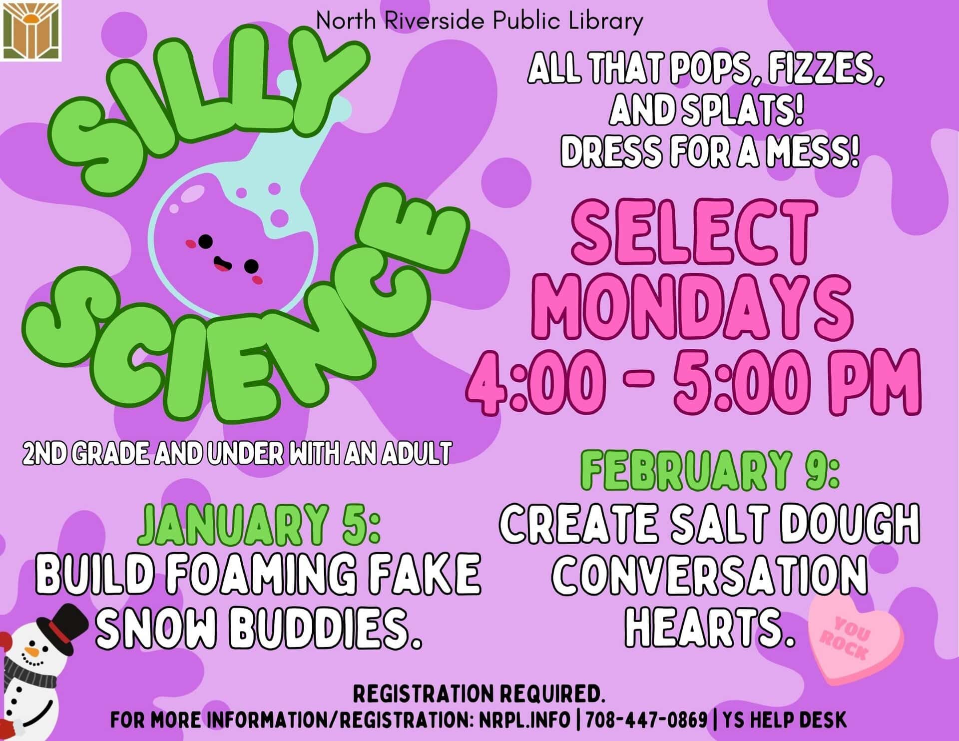 Silly Science Select Mondays | 4 – 5 pm All that pops, fizzes, and splats! Dress for a mess! Jan. 5: Build foaming fake snow buddies. Feb. 9: Create salt dough conversation hearts.