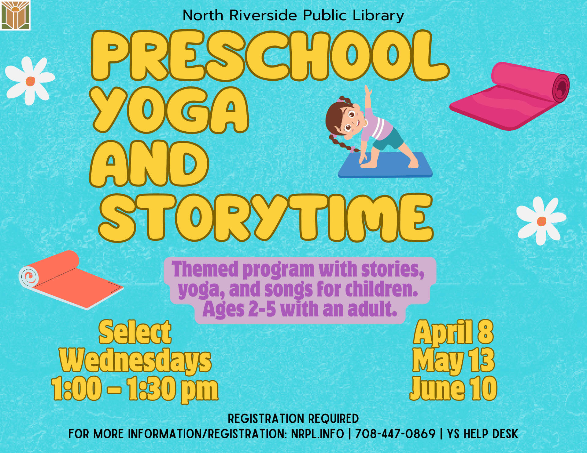 Preschool Yoga & Storytime   Select Wednesdays | 1 – 1:30 pm   April 8, May 13, & June 10  Themed program with stories, yoga, and songs.    Ages 2 – 5 with an adult. 