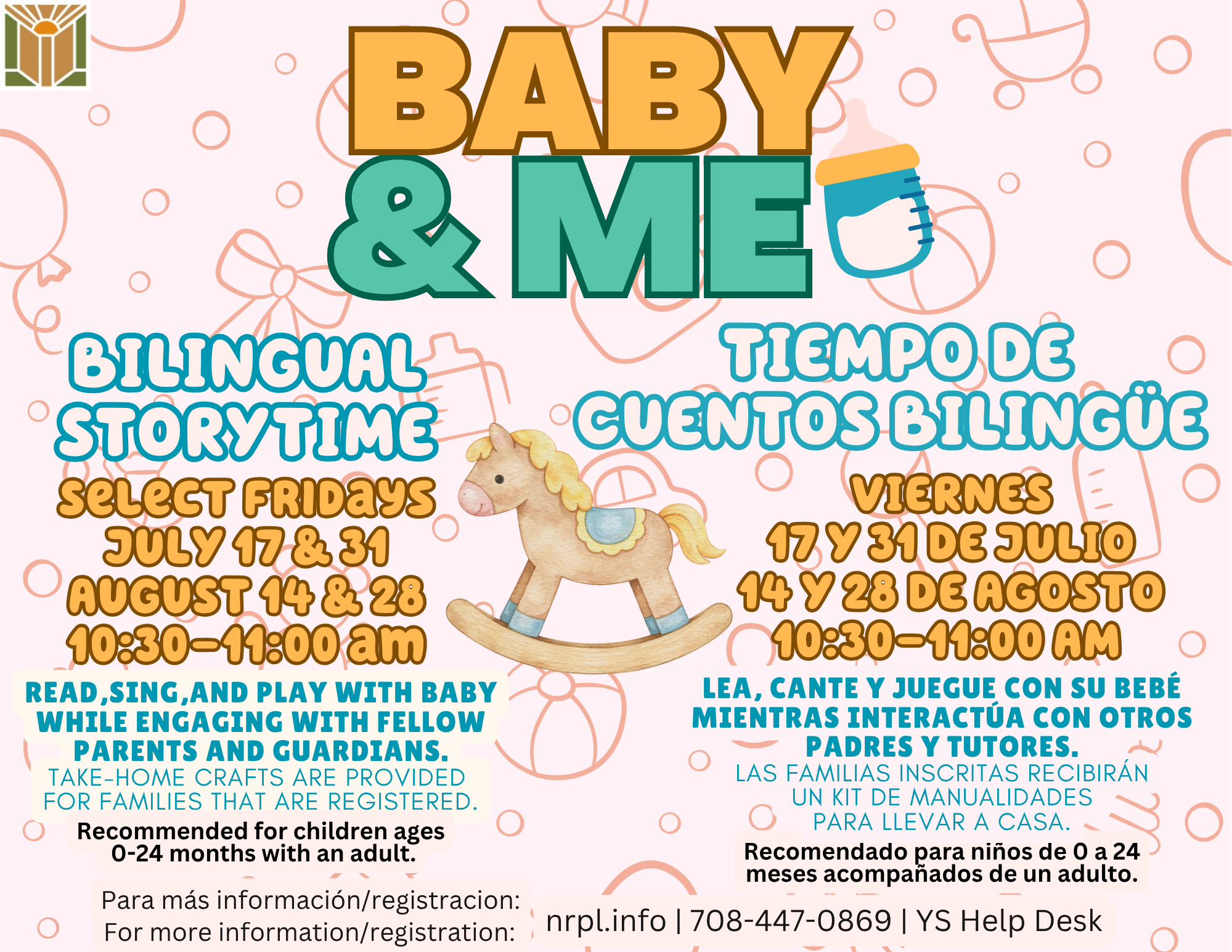 Baby and Me (Bilingual) Select Fridays | 10:30 – 11 am July 17 & 31; August 14 & 28 Read, sing, and play with baby while engaging with fellow guardians in a Spanish and English setting. For children ages 0 – 24 months with an adult.